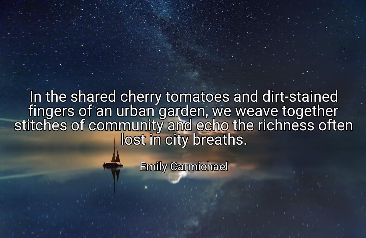 In the shared cherry tomatoes and dirt-stained fingers of an urban garden, we weave together stitches of community and echo the richness often lost in city breaths. - Emily Carmichael