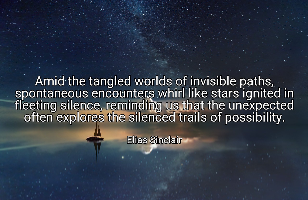 Amid the tangled worlds of invisible paths, spontaneous encounters whirl like stars ignited in fleeting silence, reminding us that the unexpected often explores the silenced trails of possibility. - Elias Sinclair