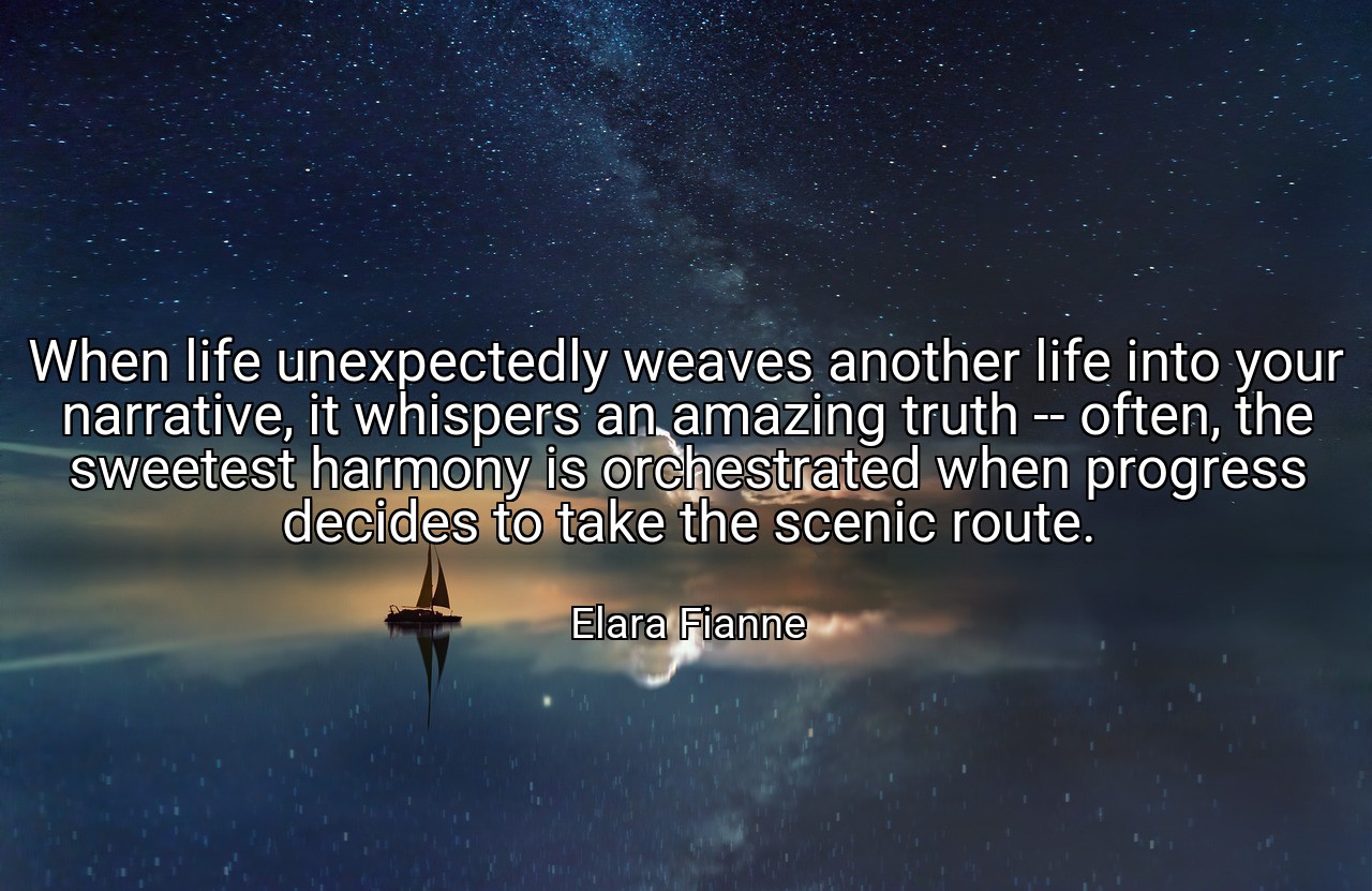 When life unexpectedly weaves another life into your narrative, it whispers an amazing truth -- often, the sweetest harmony is orchestrated when progress decides to take the scenic route. - Elara Fianne