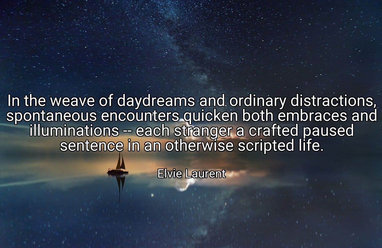In the weave of daydreams and ordinary distractions, spontaneous encounters quicken both embraces and illuminations -- each stranger a crafted paused sentence in an otherwise scripted life. - Elvie Laurent