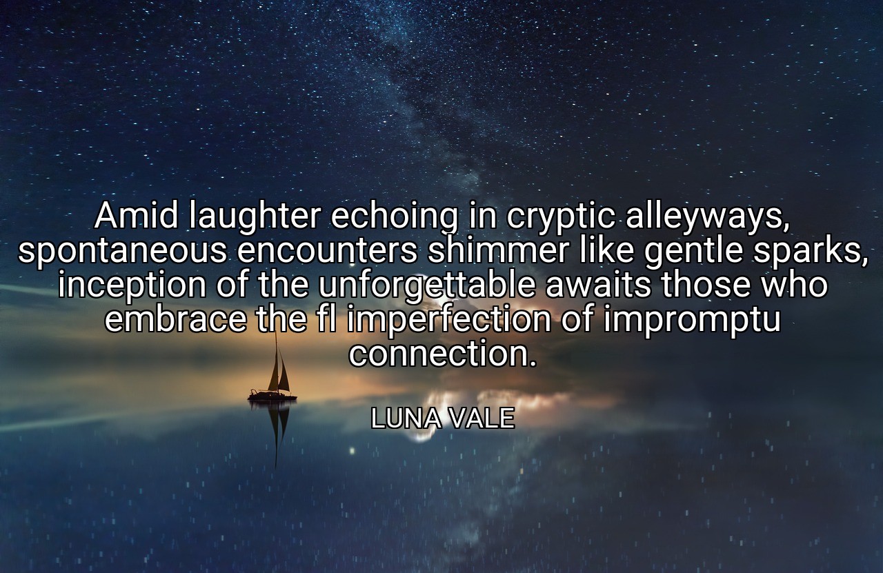Amid laughter echoing in cryptic alleyways, spontaneous encounters shimmer like gentle sparks, inception of the unforgettable awaits those who embrace the fl imperfection of impromptu connection. - LUNA VALE