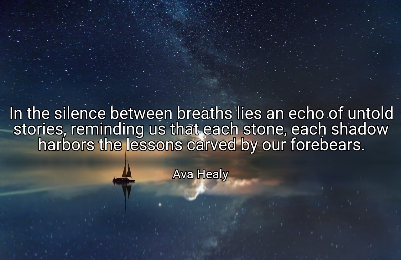In the silence between breaths lies an echo of untold stories, reminding us that each stone, each shadow harbors the lessons carved by our forebears. - Ava Healy