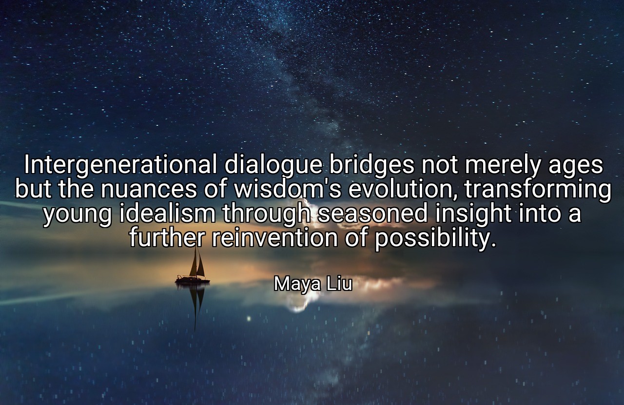 Intergenerational dialogue bridges not merely ages but the nuances of wisdom's evolution, transforming young idealism through seasoned insight into a further reinvention of possibility. - Maya Liu