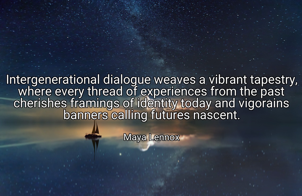 Intergenerational dialogue weaves a vibrant tapestry, where every thread of experiences from the past cherishes framings of identity today and vigorains banners calling futures nascent. - Maya Lennox