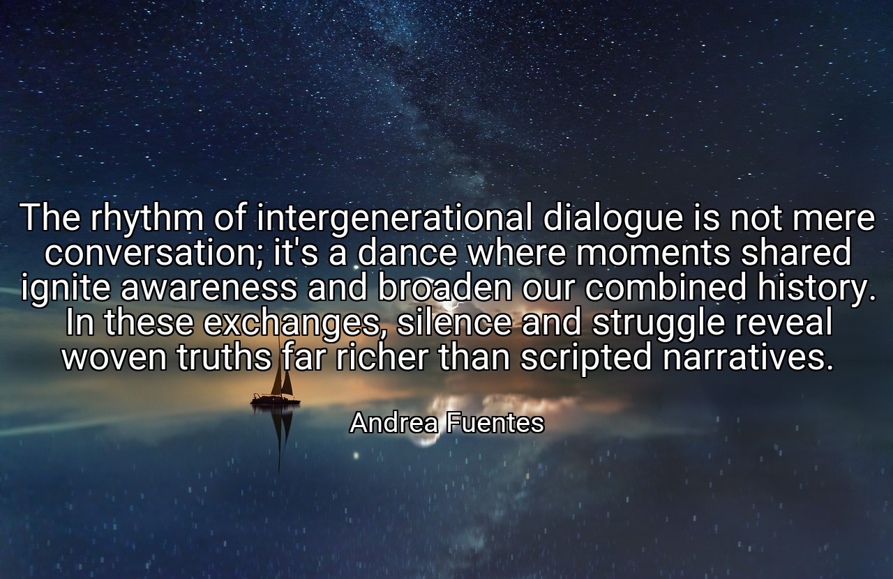 The rhythm of intergenerational dialogue is not mere conversation; it's a dance where moments shared ignite awareness and broaden our combined history. In these exchanges, silence and struggle reveal woven truths far richer than scripted narratives. - Andrea Fuentes