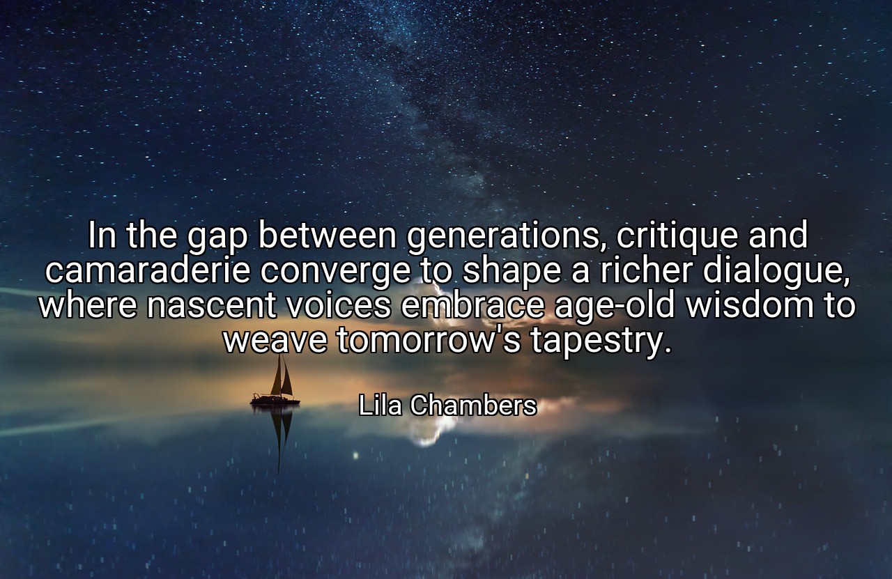 In the gap between generations, critique and camaraderie converge to shape a richer dialogue, where nascent voices embrace age-old wisdom to weave tomorrow's tapestry. - Lila Chambers