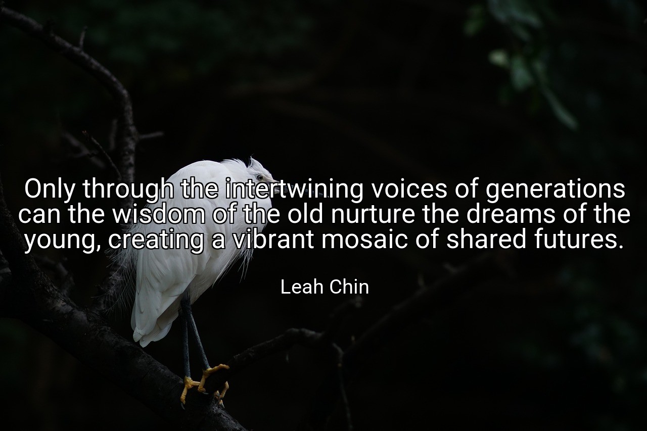 Only through the intertwining voices of generations can the wisdom of the old nurture the dreams of the young, creating a vibrant mosaic of shared futures. - Leah Chin