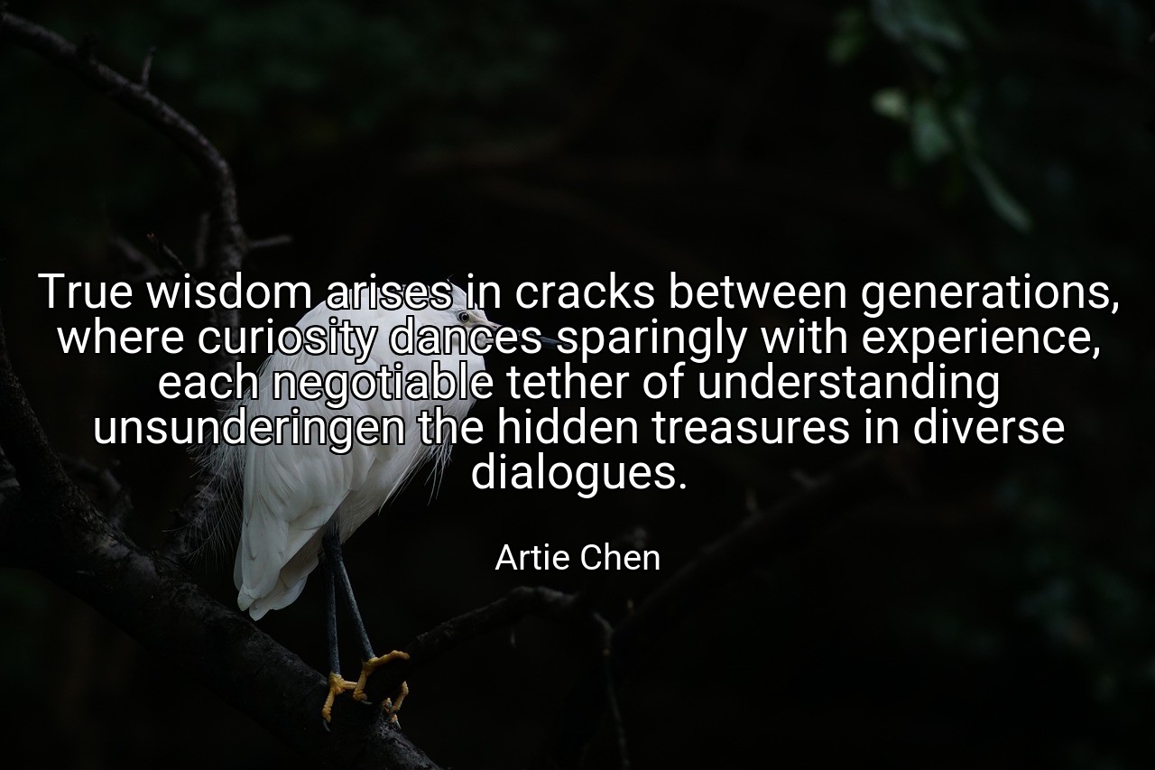 True wisdom arises in cracks between generations, where curiosity dances sparingly with experience, each negotiable tether of understanding unsunderingen the hidden treasures in diverse dialogues. - Artie Chen