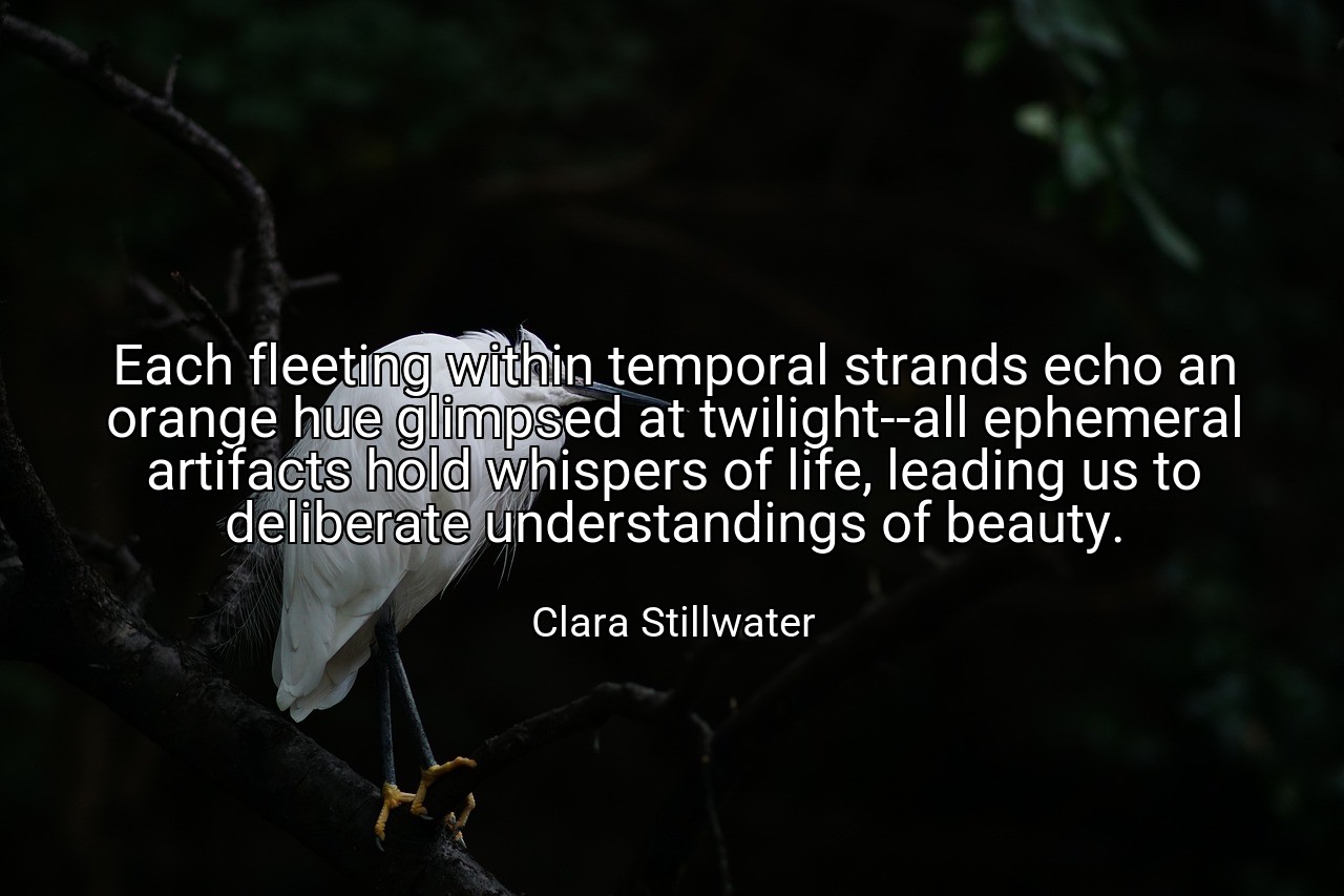 Each fleeting within temporal strands echo an orange hue glimpsed at twilight--all ephemeral artifacts hold whispers of life, leading us to deliberate understandings of beauty. - Clara Stillwater