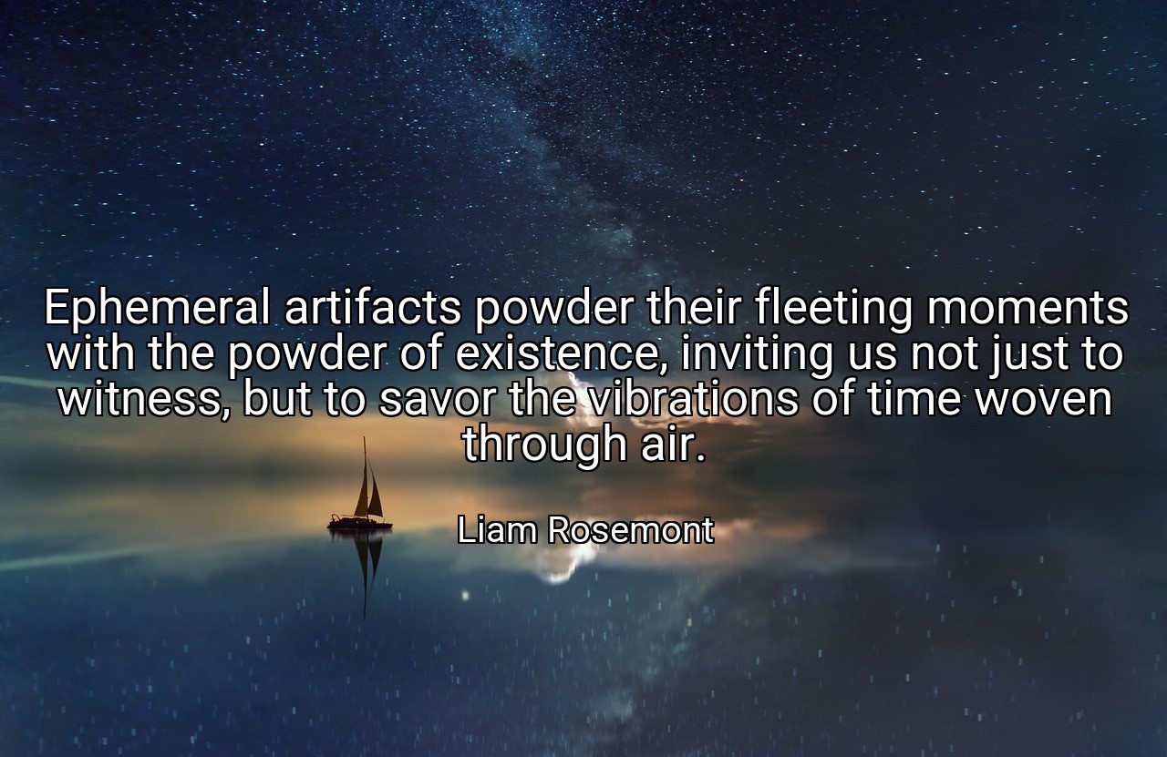 Ephemeral artifacts powder their fleeting moments with the powder of existence, inviting us not just to witness, but to savor the vibrations of time woven through air. - Liam Rosemont