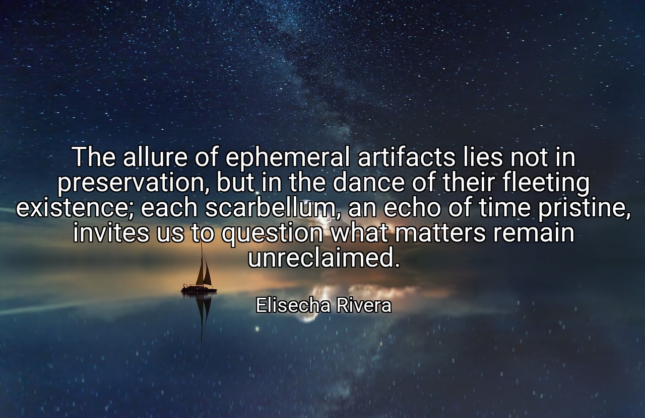 The allure of ephemeral artifacts lies not in preservation, but in the dance of their fleeting existence; each scarbellum, an echo of time pristine, invites us to question what matters remain unreclaimed. - Elisecha Rivera