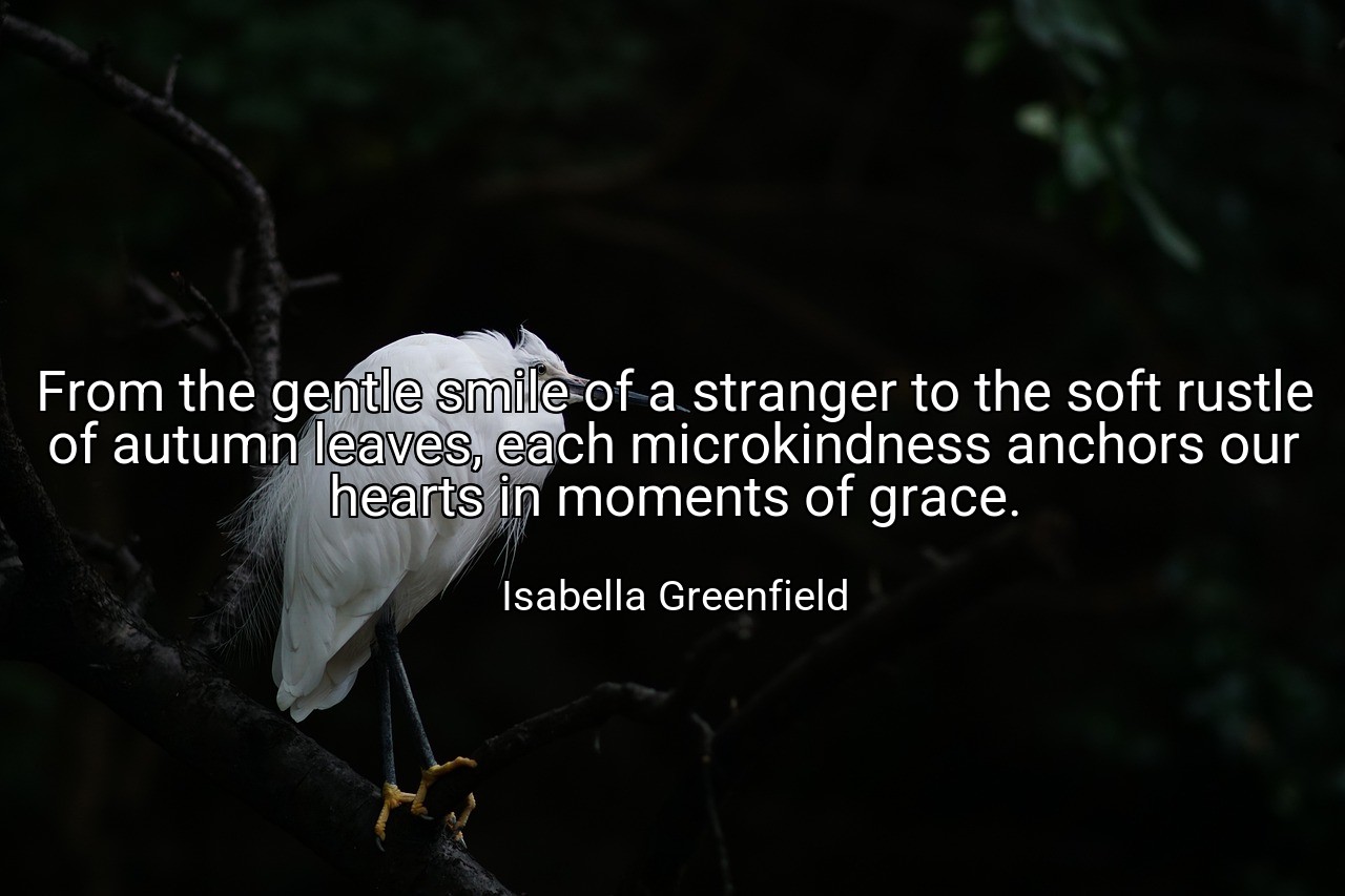 From the gentle smile of a stranger to the soft rustle of autumn leaves, each microkindness anchors our hearts in moments of grace. - Isabella Greenfield