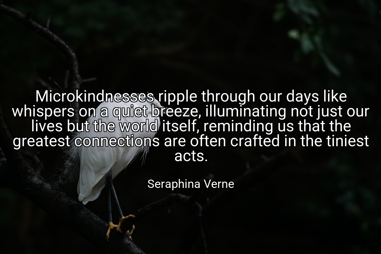 Microkindnesses ripple through our days like whispers on a quiet breeze, illuminating not just our lives but the world itself, reminding us that the greatest connections are often crafted in the tiniest acts. - Seraphina Verne