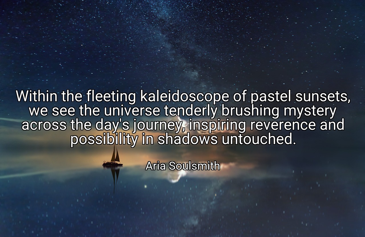 Within the fleeting kaleidoscope of pastel sunsets, we see the universe tenderly brushing mystery across the day's journey, inspiring reverence and possibility in shadows untouched. - Aria Soulsmith