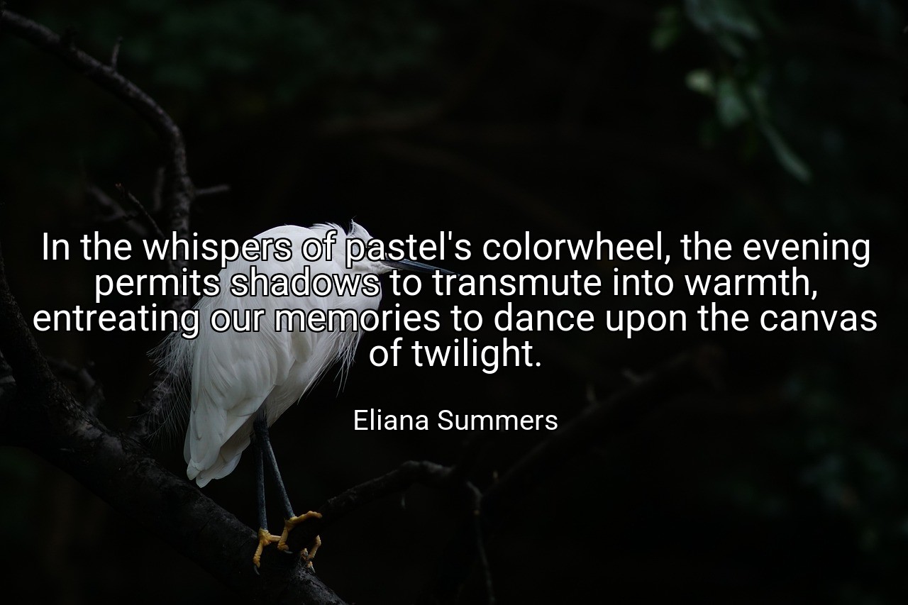 In the whispers of pastel's colorwheel, the evening permits shadows to transmute into warmth, entreating our memories to dance upon the canvas of twilight. - Eliana Summers