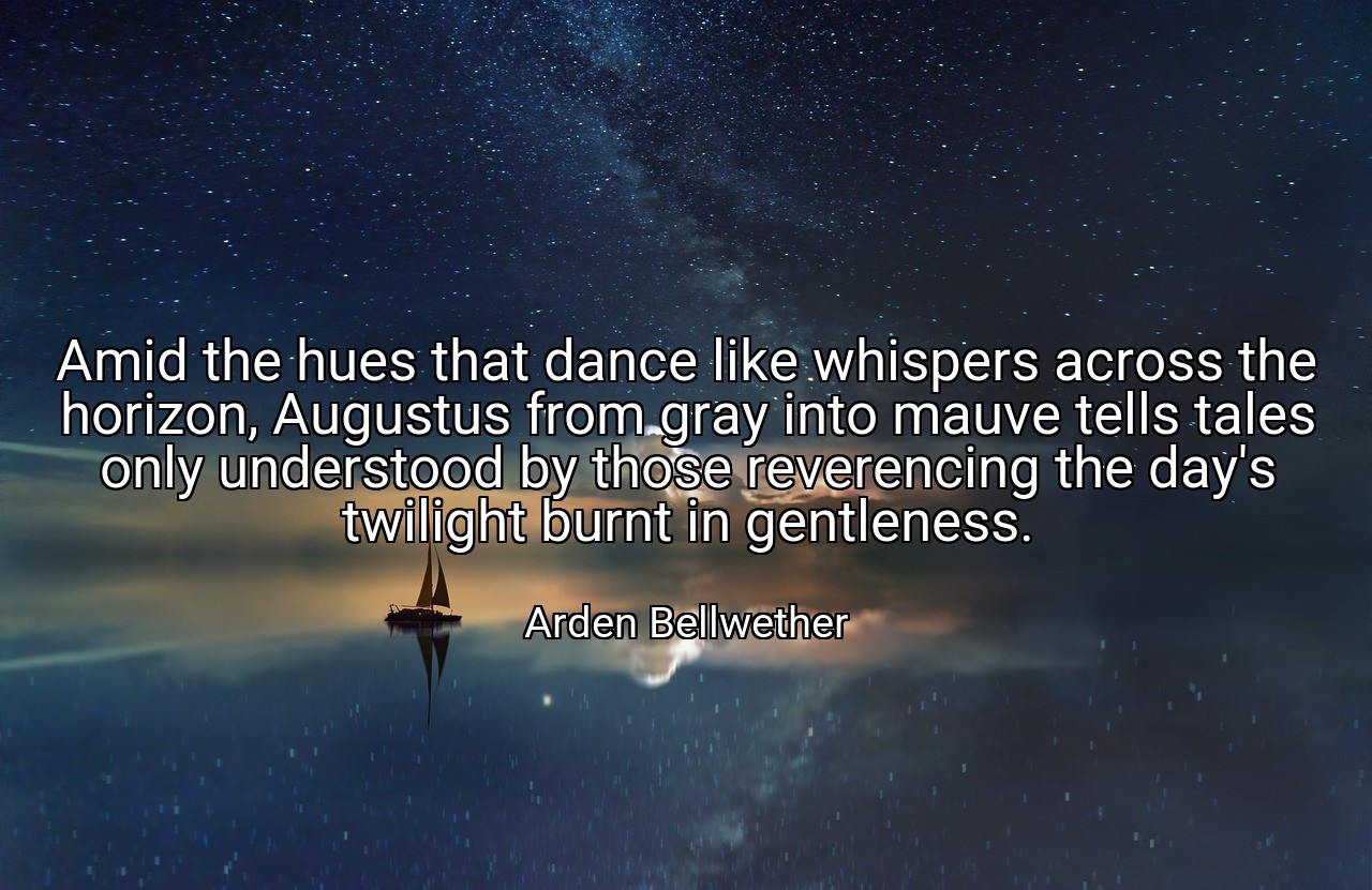 Amid the hues that dance like whispers across the horizon, Augustus from gray into mauve tells tales only understood by those reverencing the day's twilight burnt in gentleness. - Arden Bellwether