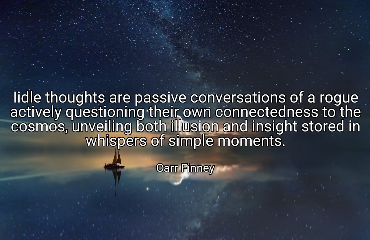 Iidle thoughts are passive conversations of a rogue actively questioning their own connectedness to the cosmos, unveiling both illusion and insight stored in whispers of simple moments. - Carr Finney