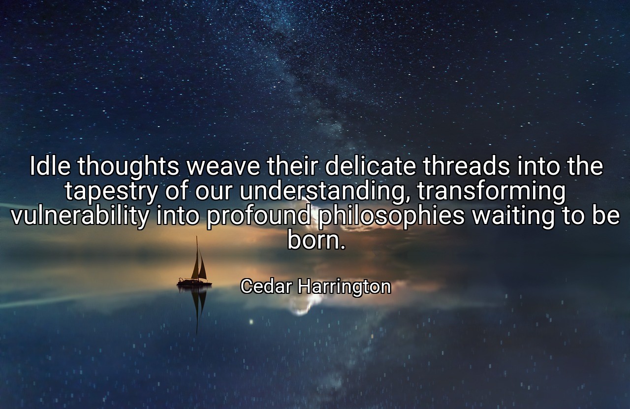 Idle thoughts weave their delicate threads into the tapestry of our understanding, transforming vulnerability into profound philosophies waiting to be born. - Cedar Harrington