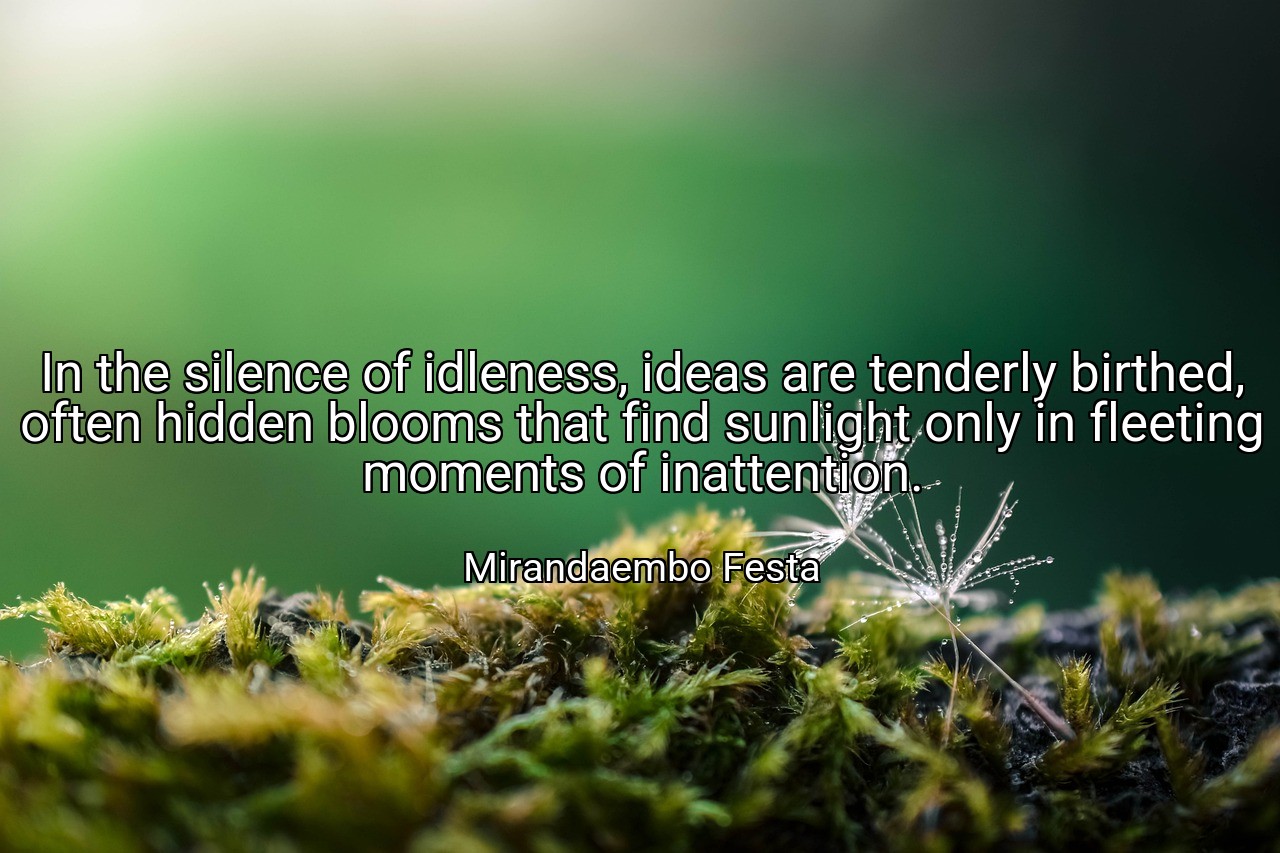 In the silence of idleness, ideas are tenderly birthed, often hidden blooms that find sunlight only in fleeting moments of inattention. - Mirandaembo Festa