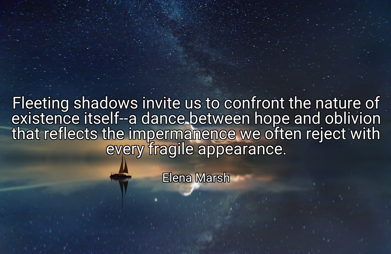 Fleeting shadows invite us to confront the nature of existence itself--a dance between hope and oblivion that reflects the impermanence we often reject with every fragile appearance. - Elena Marsh