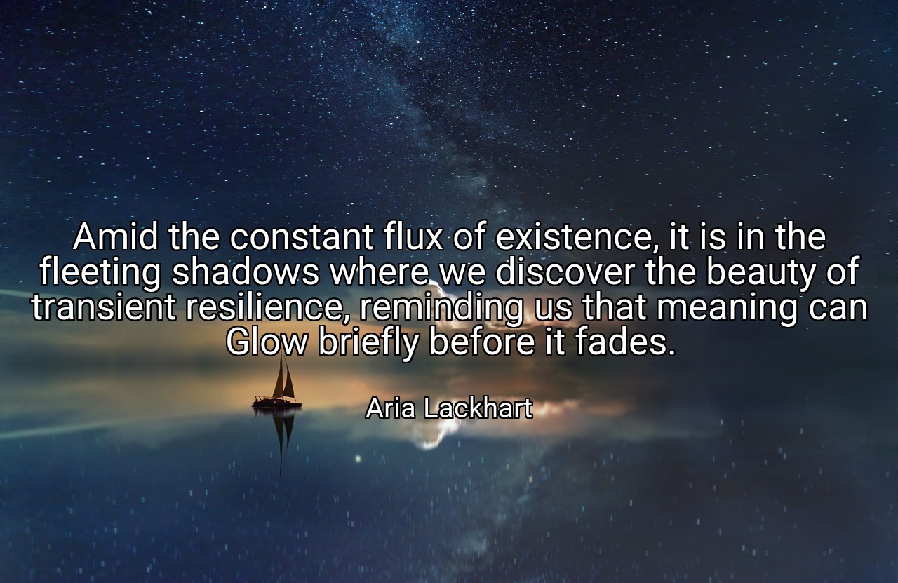 Amid the constant flux of existence, it is in the fleeting shadows where we discover the beauty of transient resilience, reminding us that meaning can Glow briefly before it fades. - Aria Lackhart