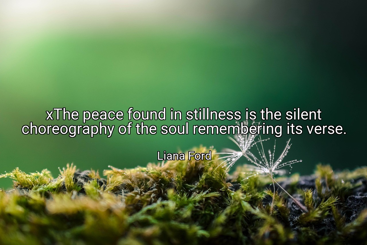xThe peace found in stillness is the silent choreography of the soul remembering its verse. - Liana Ford
