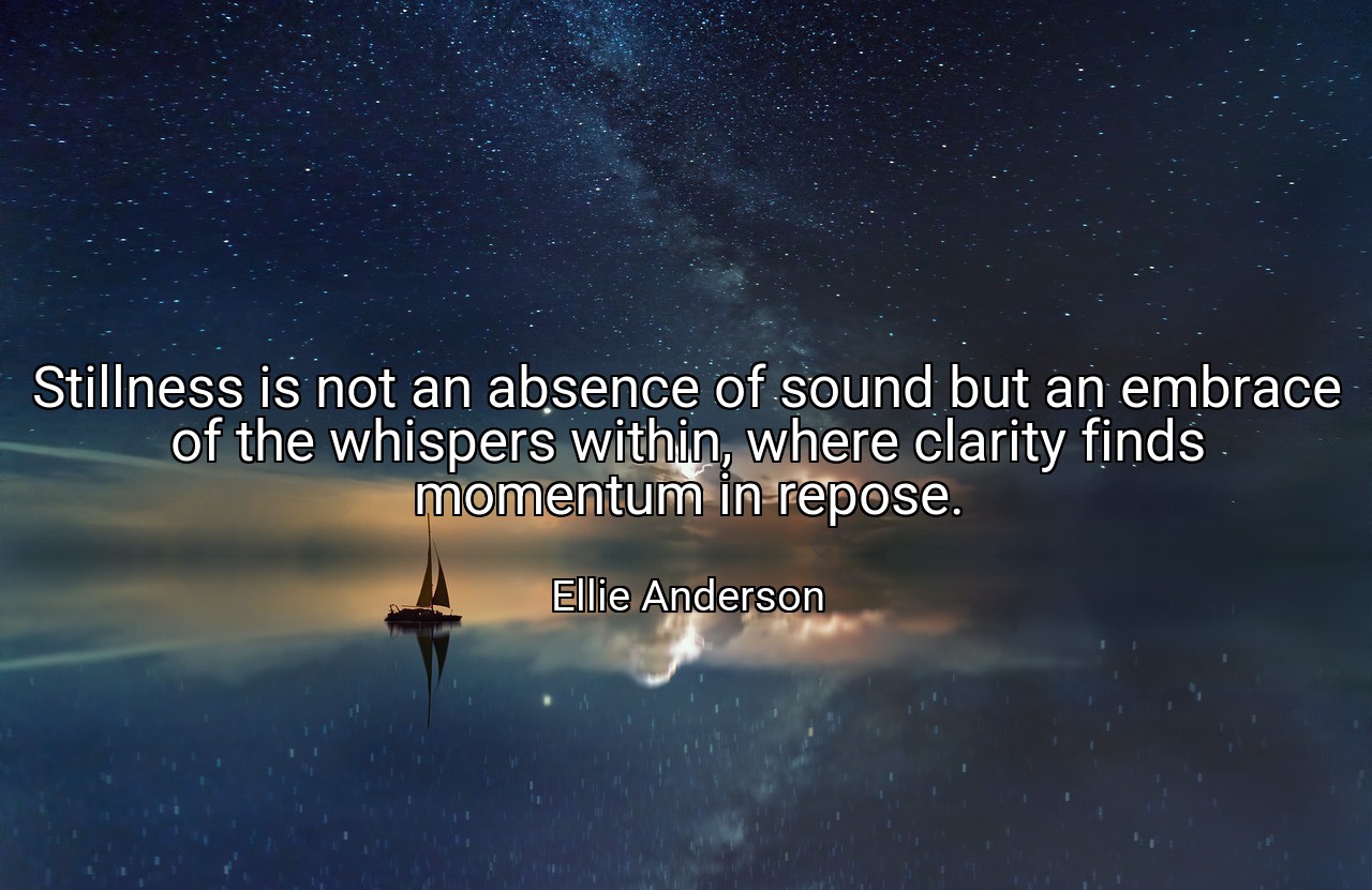 Stillness is not an absence of sound but an embrace of the whispers within, where clarity finds momentum in repose. - Ellie Anderson
