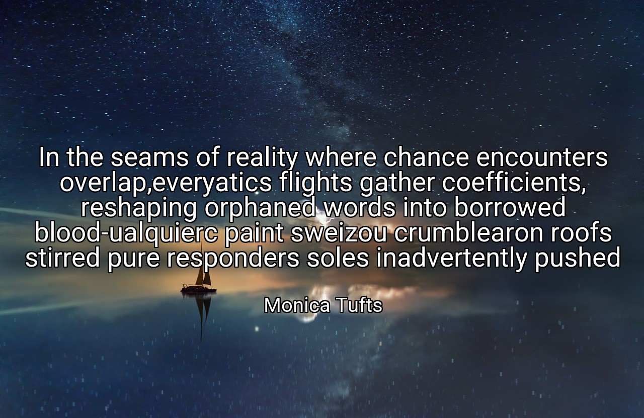 In the seams of reality where chance encounters overlap,everyatics flights gather coefficients, reshaping orphaned words into borrowed blood-ualquierc paint sweizou crumblearon roofs stirred pure responders soles inadvertently pushed - Monica Tufts