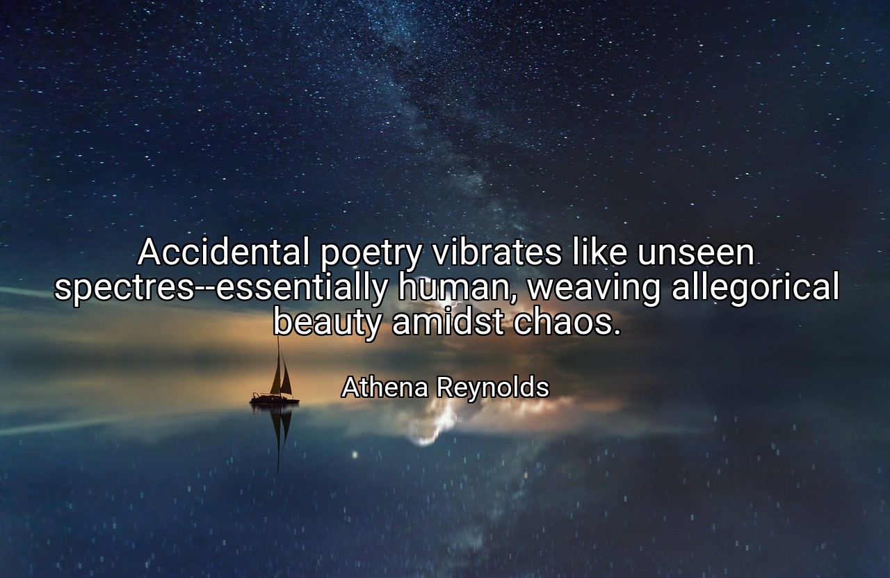 Accidental poetry vibrates like unseen spectres--essentially human, weaving allegorical beauty amidst chaos. - Athena Reynolds