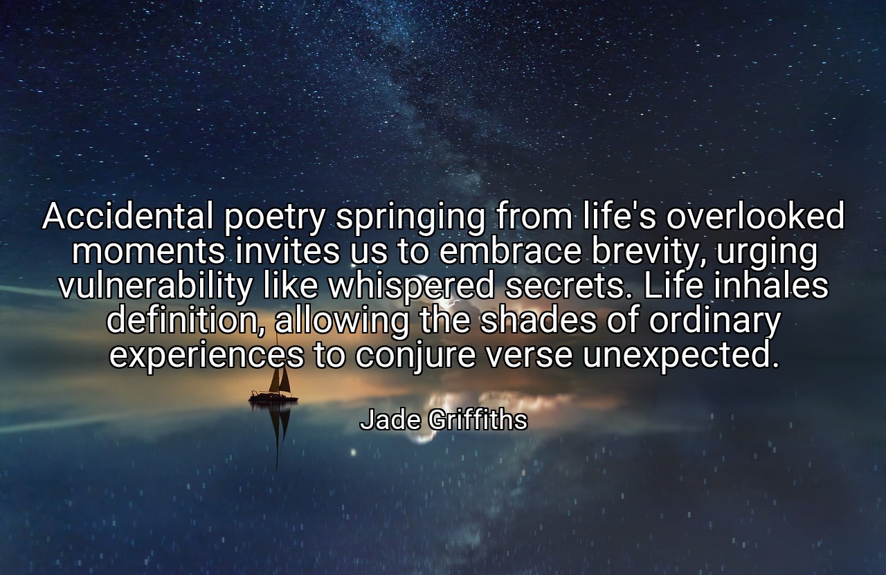 Accidental poetry springing from life's overlooked moments invites us to embrace brevity, urging vulnerability like whispered secrets. Life inhales definition, allowing the shades of ordinary experiences to conjure verse unexpected. - Jade Griffiths