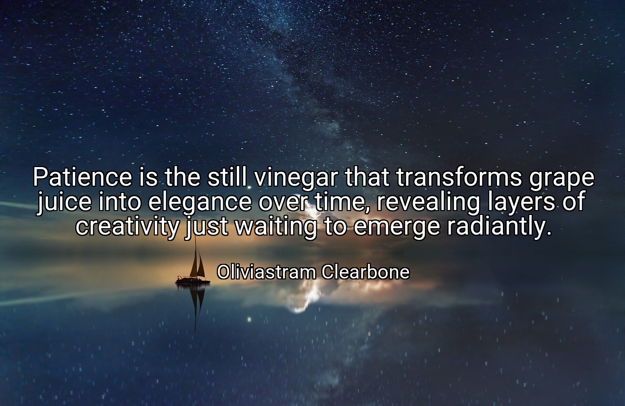 Patience is the still vinegar that transforms grape juice into elegance over time, revealing layers of creativity just waiting to emerge radiantly. - Oliviastram Clearbone
