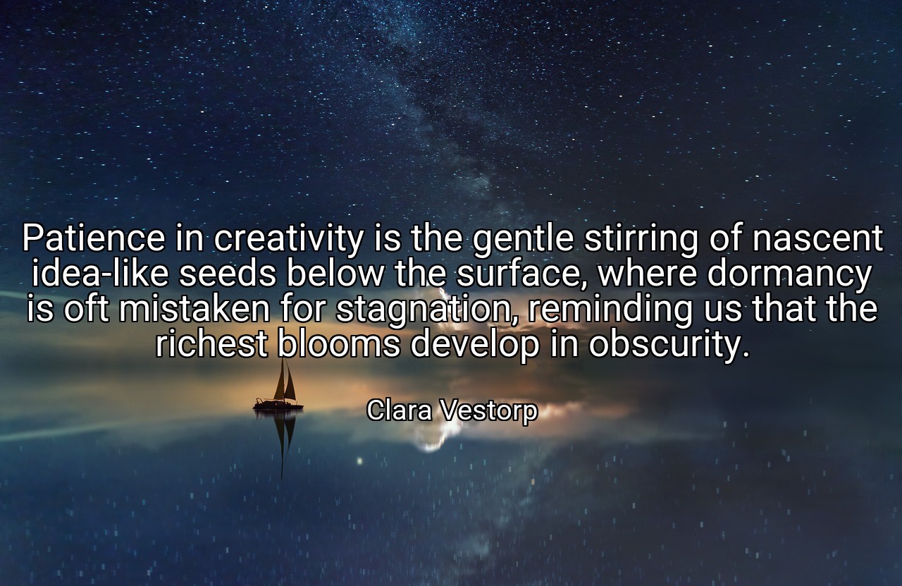 Patience in creativity is the gentle stirring of nascent idea-like seeds below the surface, where dormancy is oft mistaken for stagnation, reminding us that the richest blooms develop in obscurity. - Clara Vestorp