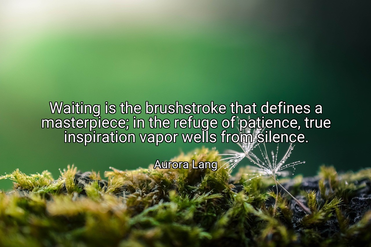 Waiting is the brushstroke that defines a masterpiece; in the refuge of patience, true inspiration vapor wells from silence. - Aurora Lang
