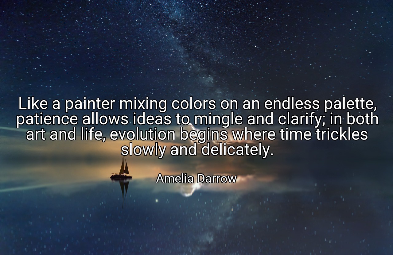 Like a painter mixing colors on an endless palette, patience allows ideas to mingle and clarify; in both art and life, evolution begins where time trickles slowly and delicately. - Amelia Darrow