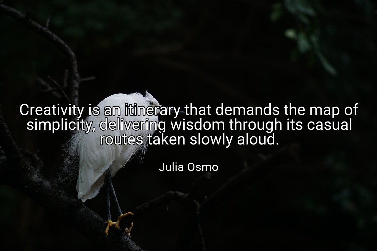 Creativity is an itinerary that demands the map of simplicity, delivering wisdom through its casual routes taken slowly aloud. - Julia Osmo