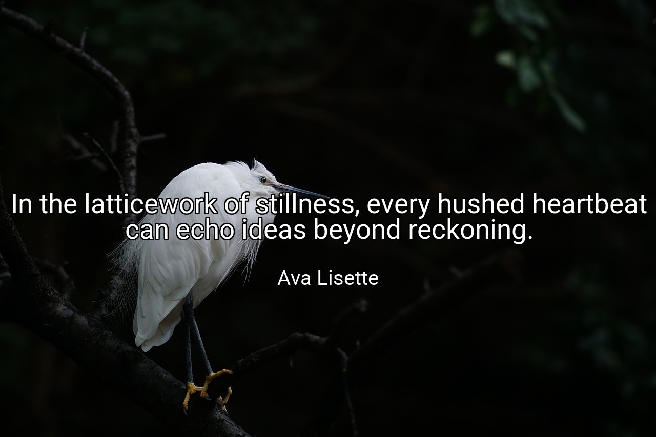 In the latticework of stillness, every hushed heartbeat can echo ideas beyond reckoning. - Ava Lisette
