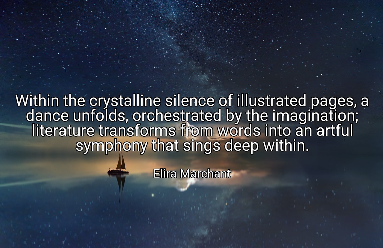 Within the crystalline silence of illustrated pages, a dance unfolds, orchestrated by the imagination; literature transforms from words into an artful symphony that sings deep within. - Elira Marchant