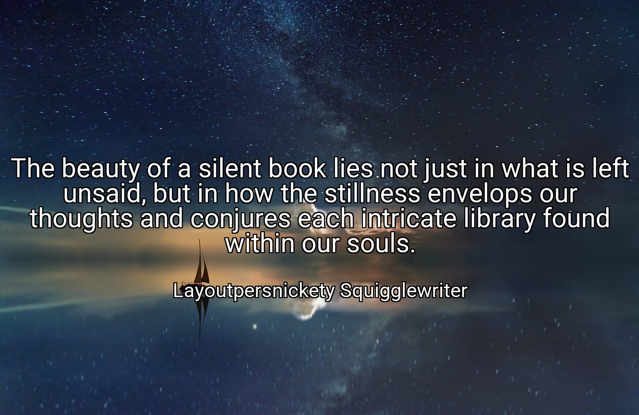 The beauty of a silent book lies not just in what is left unsaid, but in how the stillness envelops our thoughts and conjures each intricate library found within our souls. - Layoutpersnickety Squigglewriter