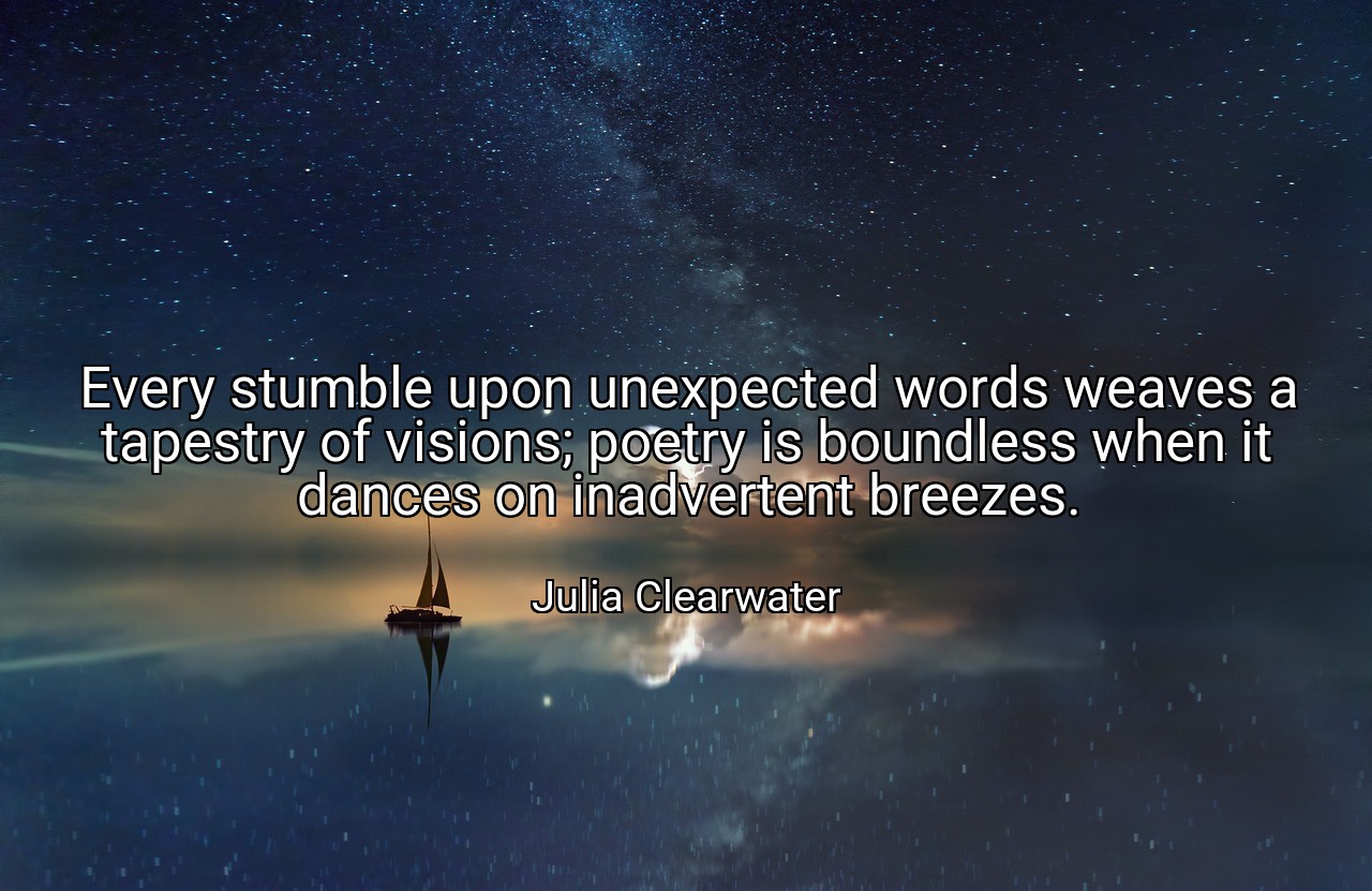 Every stumble upon unexpected words weaves a tapestry of visions; poetry is boundless when it dances on inadvertent breezes. - Julia Clearwater