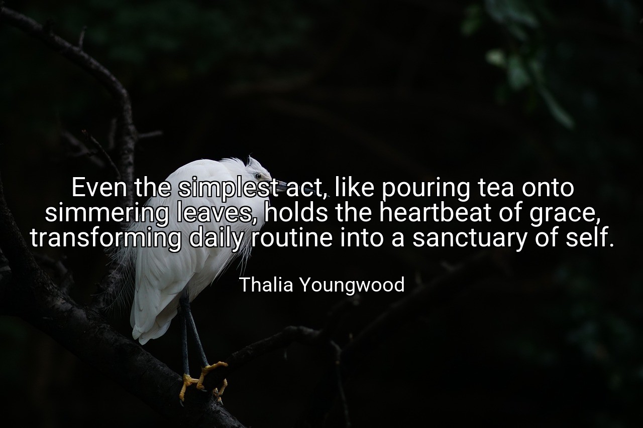 Even the simplest act, like pouring tea onto simmering leaves, holds the heartbeat of grace, transforming daily routine into a sanctuary of self. - Thalia Youngwood