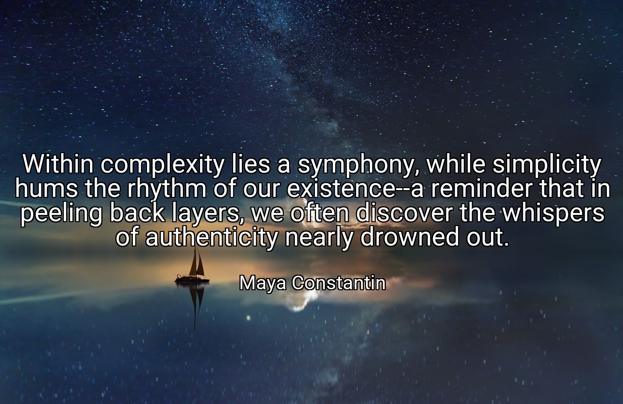 Within complexity lies a symphony, while simplicity hums the rhythm of our existence--a reminder that in peeling back layers, we often discover the whispers of authenticity nearly drowned out. - Maya Constantin