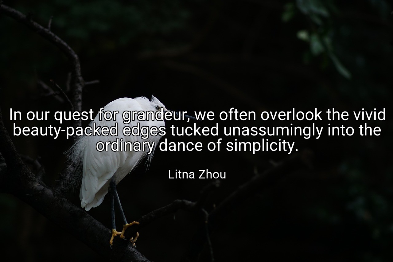 In our quest for grandeur, we often overlook the vivid beauty-packed edges tucked unassumingly into the ordinary dance of simplicity. - Litna Zhou