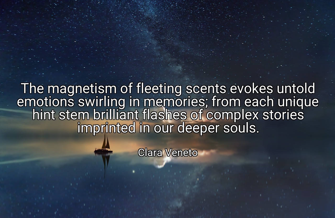 The magnetism of fleeting scents evokes untold emotions swirling in memories; from each unique hint stem brilliant flashes of complex stories imprinted in our deeper souls. - Clara Veneto