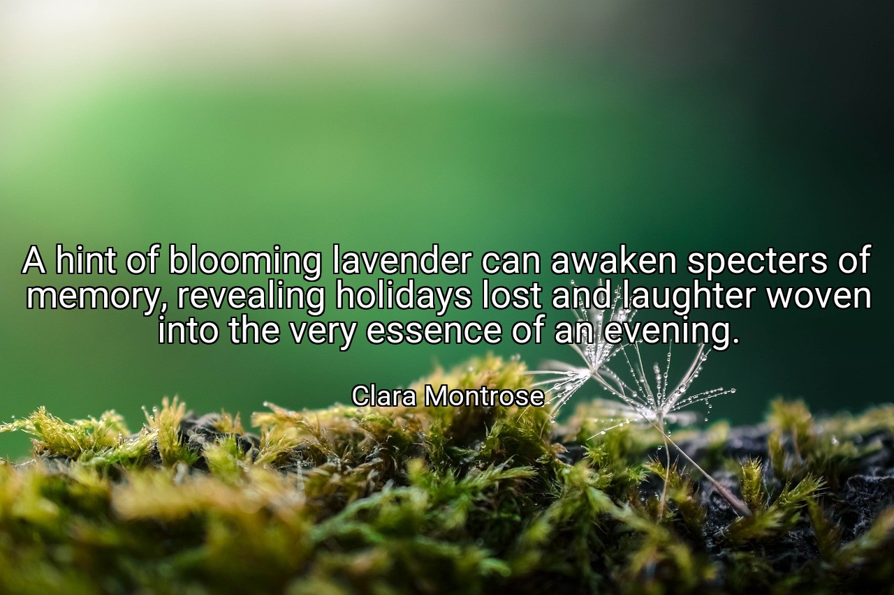 A hint of blooming lavender can awaken specters of memory, revealing holidays lost and laughter woven into the very essence of an evening. - Clara Montrose