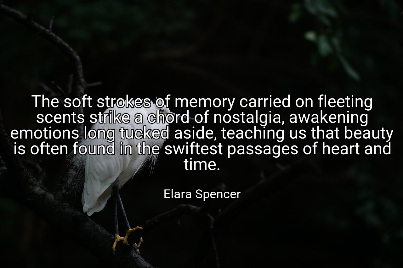 The soft strokes of memory carried on fleeting scents strike a chord of nostalgia, awakening emotions long tucked aside, teaching us that beauty is often found in the swiftest passages of heart and time. - Elara Spencer