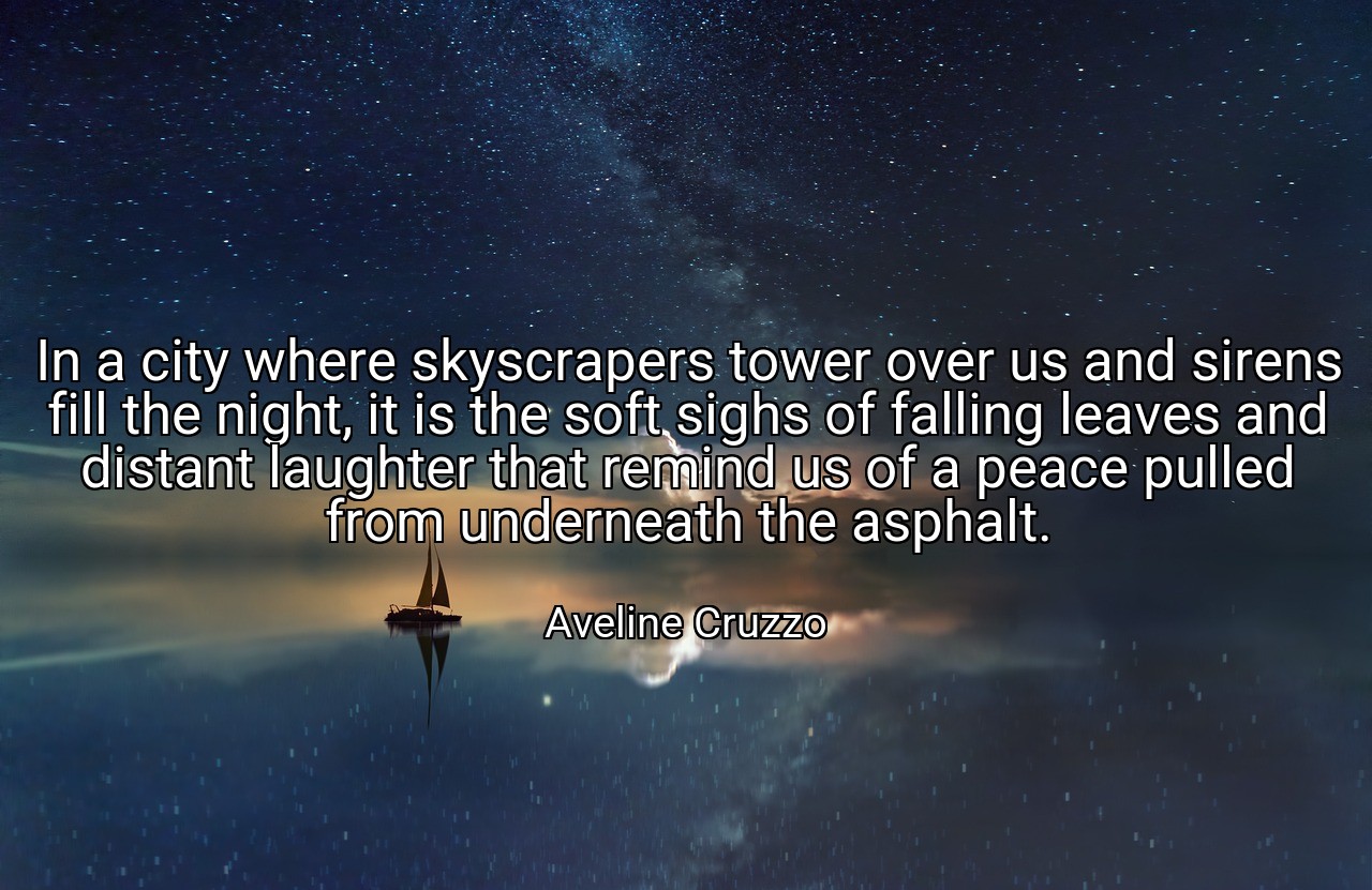 In a city where skyscrapers tower over us and sirens fill the night, it is the soft sighs of falling leaves and distant laughter that remind us of a peace pulled from underneath the asphalt. - Aveline Cruzzo