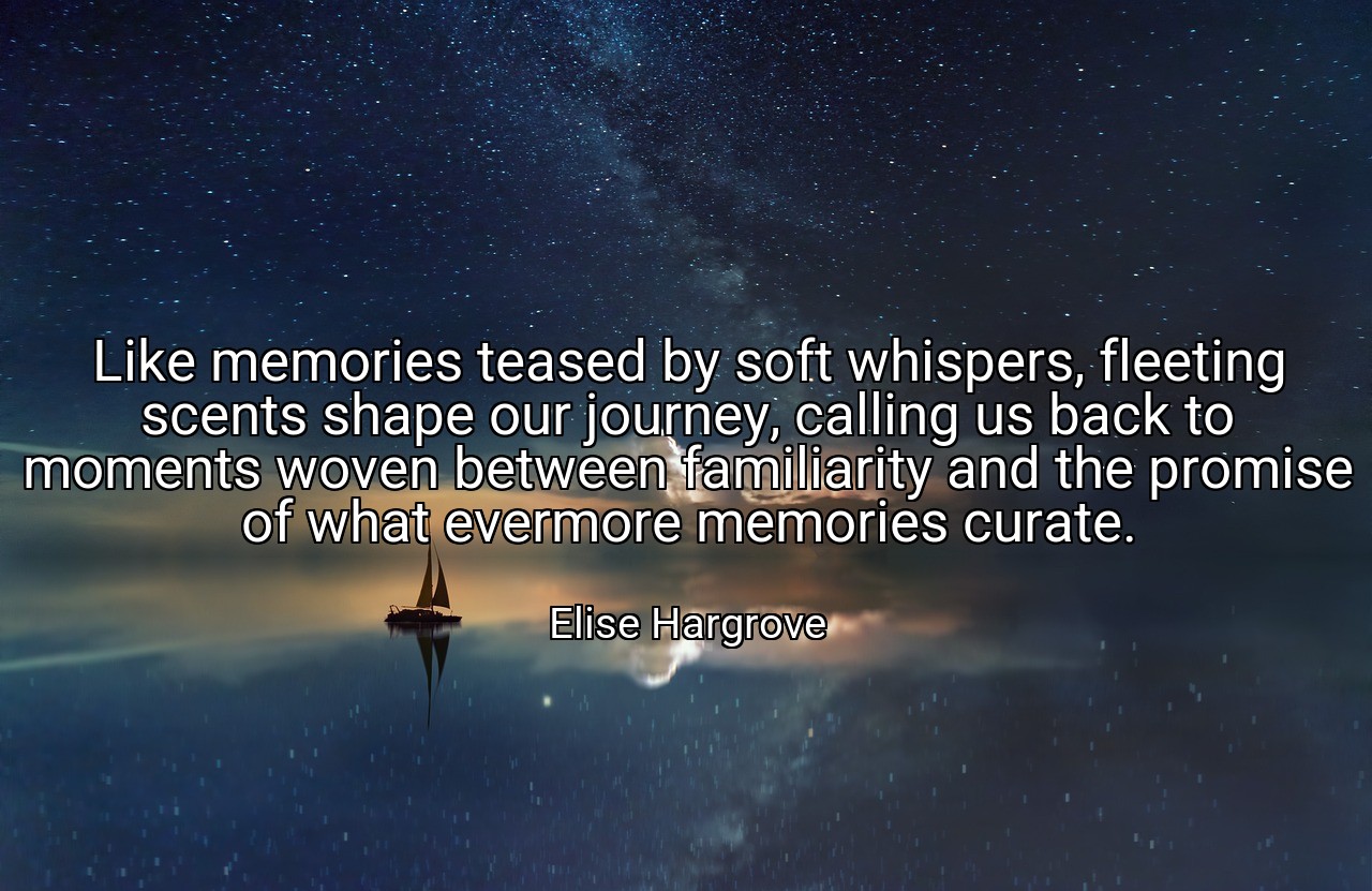 Like memories teased by soft whispers, fleeting scents shape our journey, calling us back to moments woven between familiarity and the promise of what evermore memories curate. - Elise Hargrove