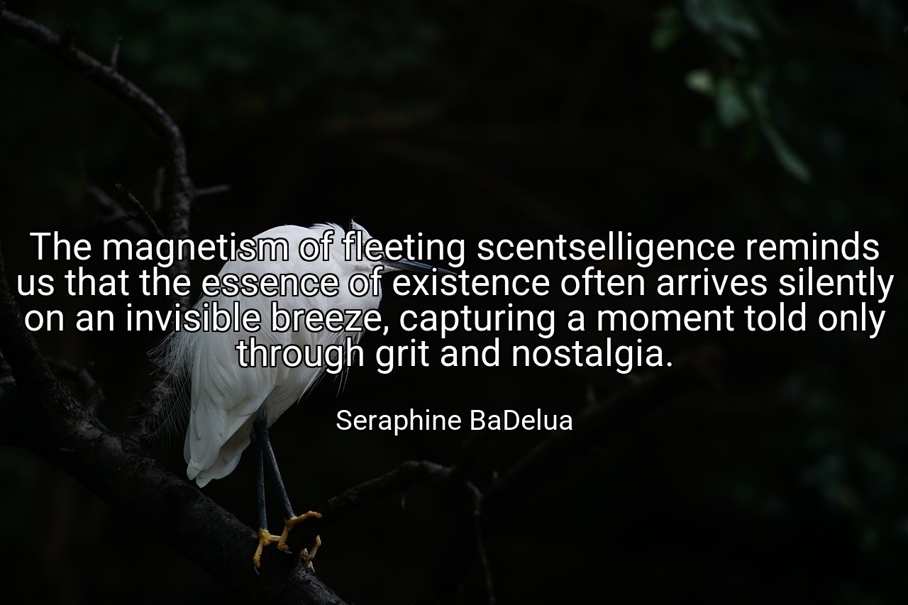 The magnetism of fleeting scentselligence reminds us that the essence of existence often arrives silently on an invisible breeze, capturing a moment told only through grit and nostalgia. - Seraphine BaDelua