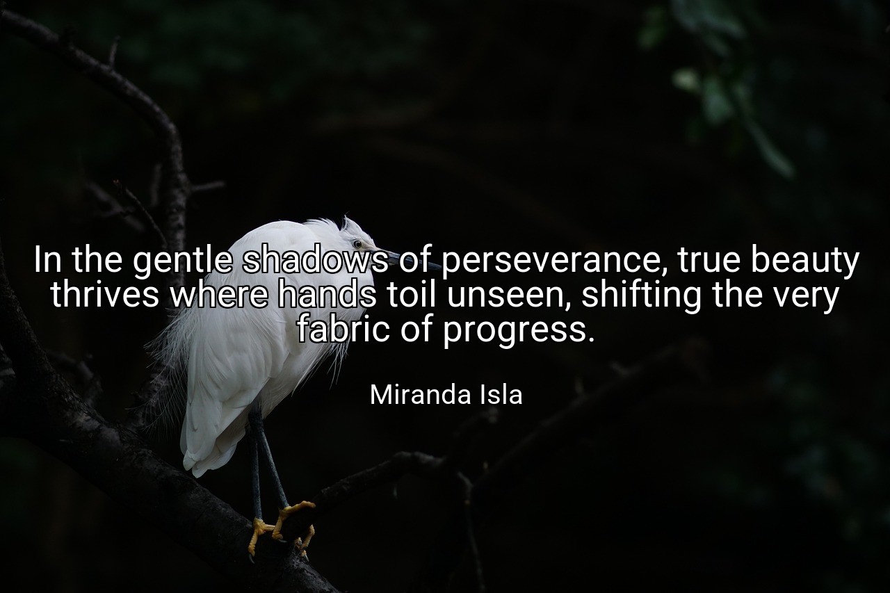 In the gentle shadows of perseverance, true beauty thrives where hands toil unseen, shifting the very fabric of progress. - Miranda Isla