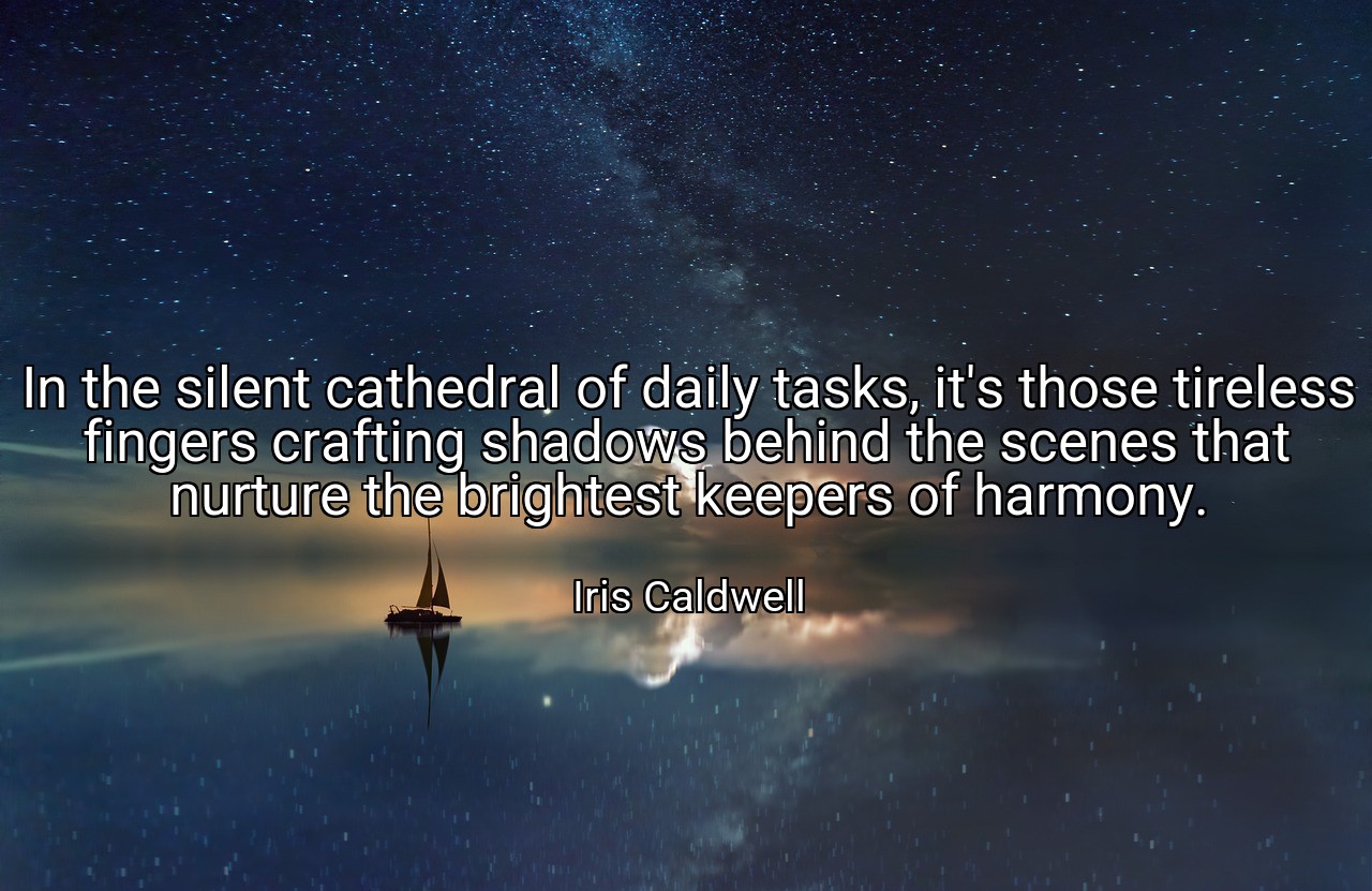 In the silent cathedral of daily tasks, it's those tireless fingers crafting shadows behind the scenes that nurture the brightest keepers of harmony. - Iris Caldwell